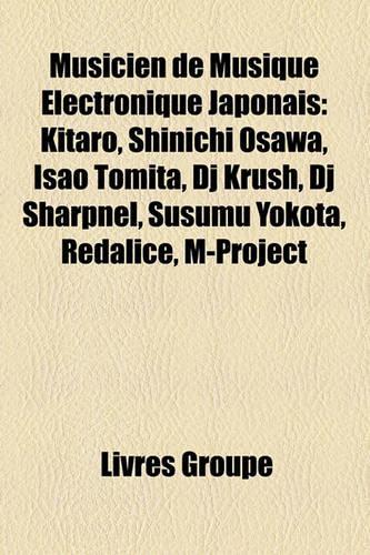 Musicien de Musique Lectronique Japonais: Kitaro, Shinichi Osawa, Isao Tomita, DJ Krush, DJ Sharpnel, Susumu Yokota, Redalice, M-Project(French)