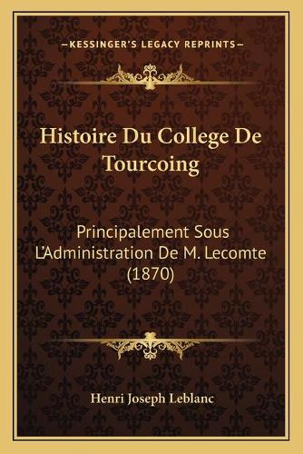Histoire Du College De Tourcoing: Principalement Sous L'Administration De M. Lecomte (1870)(French)
