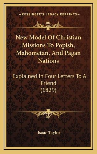 New Model Of Christian Missions To Popish, Mahometan, And Pagan Nations