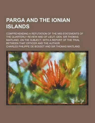 Parga and the Ionian Islands; Comprehending a Refutation of the MIS-Statements of the Quarterly Review and of Lieut.-Gen. Sir Thomas Maitland, on the
