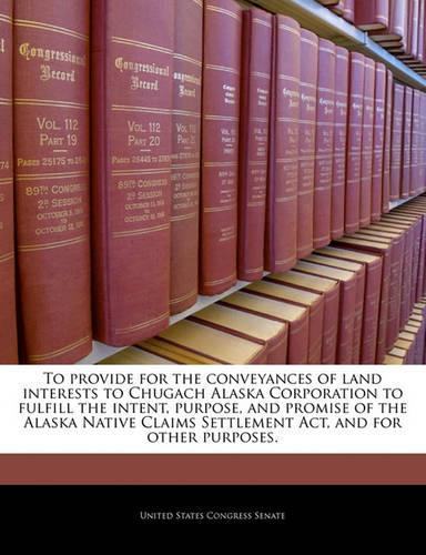 To Provide for the Conveyances of Land Interests to Chugach Alaska Corporation to Fulfill the Intent, Purpose, and Promise of the Alaska Native Claims Settlement ACT, and for Other Purposes.: (English)