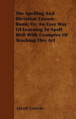 The Spelling And Dictation Lesson-Book; Or, An Easy Way Of Learning To Spell Well With Examples Of Teaching This Art
