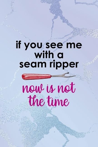 If You See Me With A Seam Ripper Now Is Not The Time