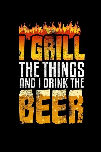 I Grill The Things And I Drink The Beer