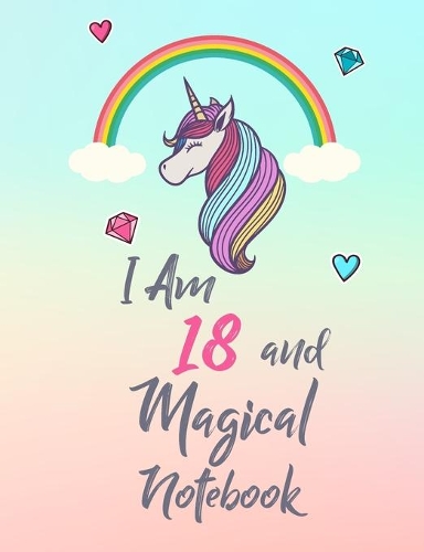 I Am 18 and Magical Notebook: Cute Unicorn Notebook Gift and Happy Birthday Journal / Diary for 18 Year Old Girl, Funny 18th Birthday Gift