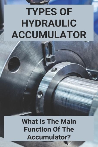 Types Of Hydraulic Accumulator: What Is The Main Function Of The Accumulator?: Hydraulic Accumulators