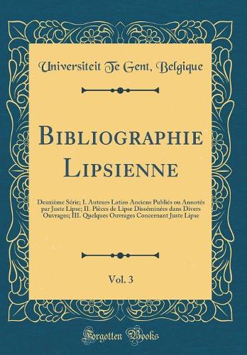 Bibliographie Lipsienne, Vol. 3: Deuxième Série; I. Auteurs Latins Anciens Publiés ou Annotés par Juste Lipse; II. Pièces de Lipse Disséminées dans Divers Ouvrages; III. Quelques Ouvrages Concernant Juste Lipse (Classic Reprint)