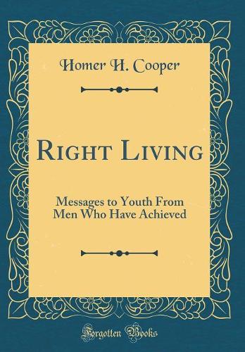 Right Living: Messages to Youth From Men Who Have Achieved (Classic Reprint)