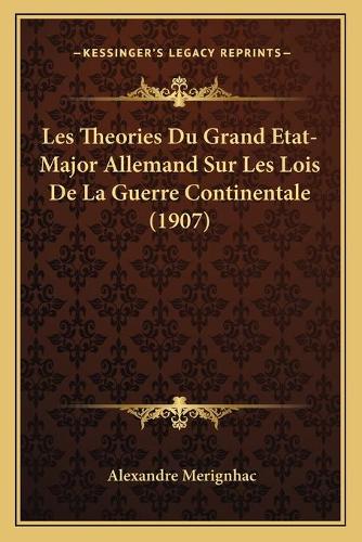 Les Theories Du Grand Etat-Major Allemand Sur Les Lois De La Guerre Continentale (1907): (French)