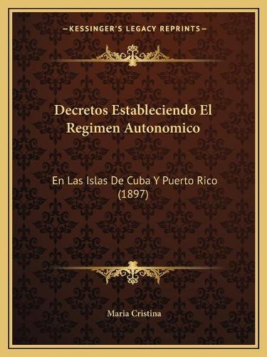 Decretos Estableciendo El Regimen Autonomico: En Las Islas De Cuba Y Puerto Rico (1897)(Spanish)