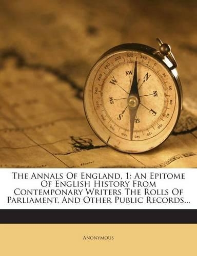 The Annals of England, 1: An Epitome of English History from Contemponary Writers the Rolls of Parliament, and Other Public Records...(English)