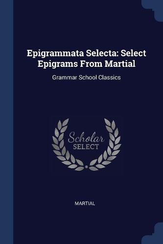 Epigrammata Selecta: Select Epigrams From Martial: Grammar School Classics