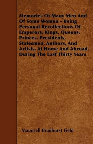 Memories Of Many Men And Of Some Women - Being Personal Recollections Of Emperors, Kings, Queens, Princes, Presidents, Statesmen, Authors, And Artists, At Home And Abroad, During The Last Thirty Years