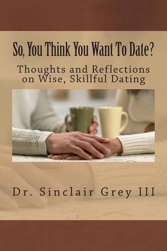 So, You Think You Want To Date?: Thoughts and Reflections on Wise, Skillful Dating(English)