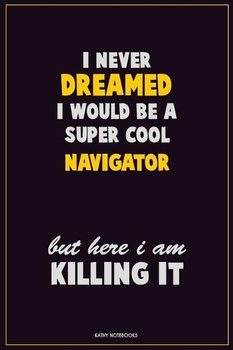 I Never Dreamed I would Be A Super Cool Navigator But Here I Am Killing It: Career Motivational Quotes 6x9 120 Pages Blank Lined Notebook Journal