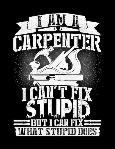 I Am a Carpenter I Can't Fix Stupid But I Can Fix What Stupid Does: Funny Carpenter Planner for 2020