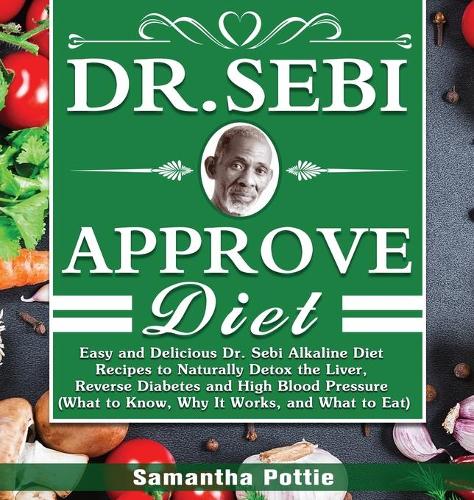 Dr. Sebi Approve Diet: The Ultimate Guide to Alkaline Diet with Approved Herbs Food Lists and Delicious Recipes to Cleanse, Heal and Revitalize Your Body