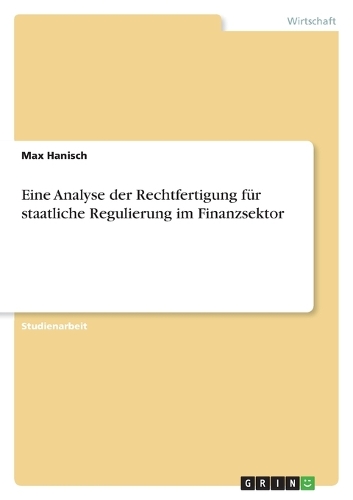 Eine Analyse der Rechtfertigung für staatliche Regulierung im Finanzsektor: (German)