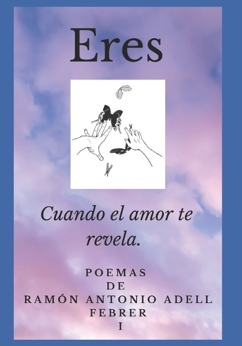 Eres: Cuando el amor te revela. Serie de Poemas escritos por Ramón Antonio Adell Febrer.(1 Eres, Cuando el Amor Te Revela. Poemas Ramón Antonio Adell Febrer)
