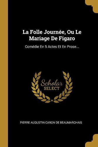 La Folle Journée, Ou Le Mariage De Figaro: Comédie En 5 Actes Et En Prose...