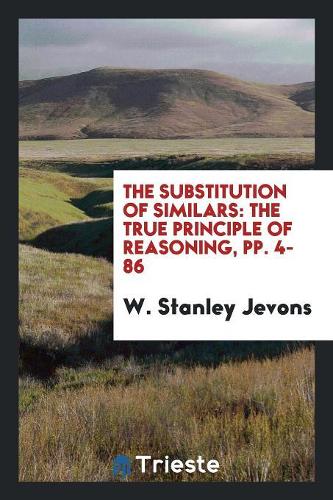 The Substitution of Similars: The True Principle of Reasoning, Derived from a Modification of ...