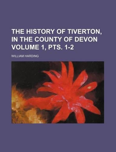 The History of Tiverton, in the County of Devon Volume 1, Pts. 1-2