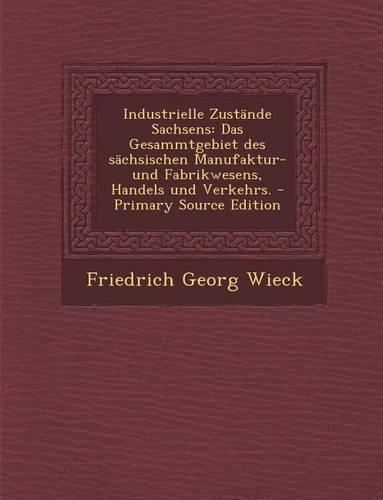 Industrielle Zustande Sachsens: Das Gesammtgebiet Des Sachsischen Manufaktur-Und Fabrikwesens, Handels Und Verkehrs.(German)