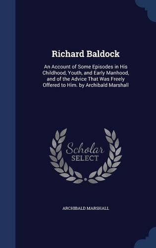 Richard Baldock: An Account of Some Episodes in His Childhood, Youth, and Early Manhood, and of the Advice That Was Freely Offered to Him. by Archibald Marshall