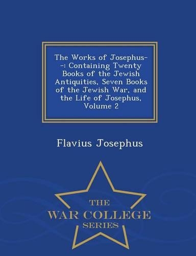 The Works of Josephus--: Containing Twenty Books of the Jewish Antiquities, Seven Books of the Jewish War, and the Life of Josephus, Volume 2 - War College Series(English)