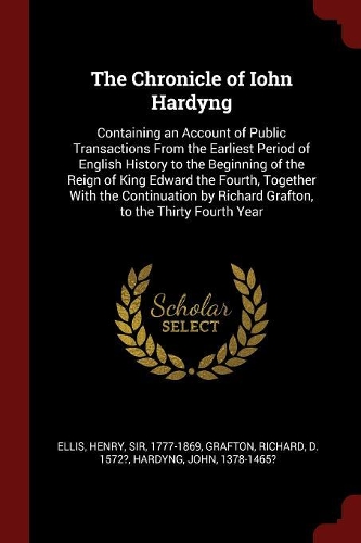 The Chronicle of Iohn Hardyng: Containing an Account of Public Transactions From the Earliest Period of English History to the Beginning of the Reign of King Edward the Fourth, To