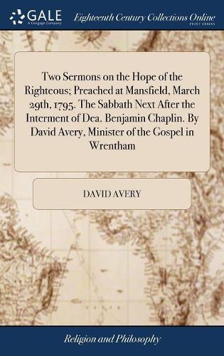 Two Sermons on the Hope of the Righteous; Preached at Mansfield, March 29th, 1795. the Sabbath Next After the Interment of Dea. Benjamin Chaplin. by David Avery, Minister of the Gospel in Wrentham