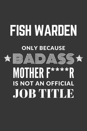 Fish Warden Only Because Badass Mother F****R Is Not An Official Job Title Notebook: Lined Journal, 120 Pages, 6 x 9, Matte Finish
