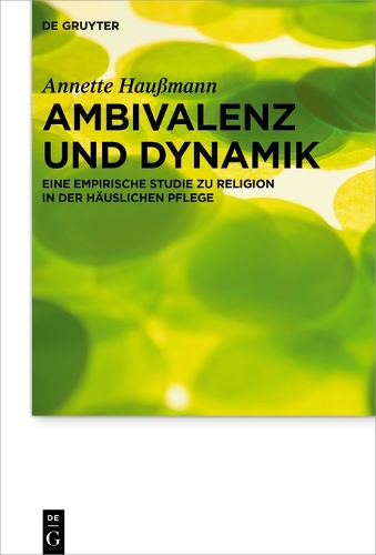 Ambivalenz und Dynamik: Eine empirische Studie zu Religion in der häuslichen Pflege(26 Praktische Theologie im Wissenschaftsdiskurs)