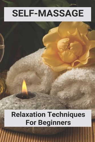 Self-Massage: Relaxation Techniques For Beginners: Massage Techniques For Relaxation