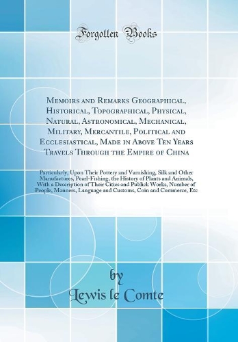 Memoirs and Remarks Geographical, Historical, Topographical, Physical, Natural, Astronomical, Mechanical, Military, Mercantile, Political and Ecclesiastical, Made in Above Ten Years Travels Through the Empire of China: Particularly, Upon Their Pott