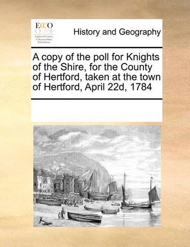 A Copy of the Poll for Knights of the Shire, for the County of Hertford, Taken at the Town of Hertford, April 22d, 1784: (English)