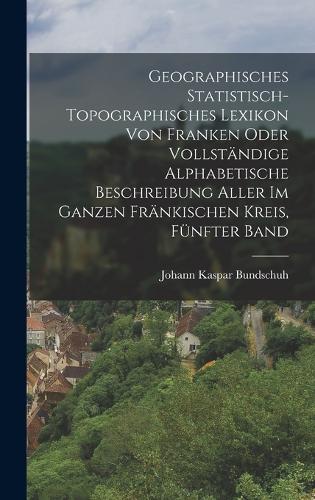 Geographisches Statistisch-Topographisches Lexikon von Franken oder vollständige alphabetische Beschreibung aller im ganzen Fränkischen Kreis, Fünfter Band