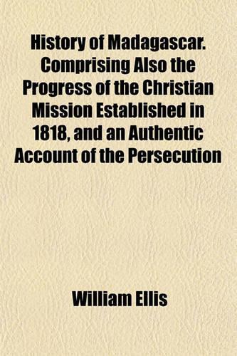 History of Madagascar. Comprising Also the Progress of the Christian Mission Established in 1818, and an Authentic Account of the Persecution