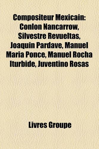 Compositeur Mexicain: Conlon Nancarrow, Silvestre Revueltas, Joaqun Pardav, Manuel Mara Ponce, Manuel Rocha Iturbide, Juventino Rosas(French)