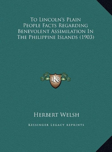 To Lincoln's Plain People Facts Regarding Benevolent Assimilation In The Philippine Islands (1903)
