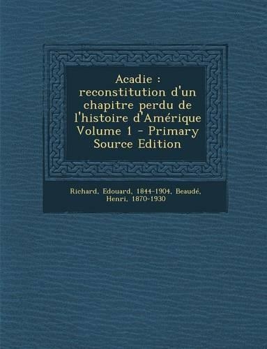 Acadie: Reconstitution D'Un Chapitre Perdu de L'Histoire D'Amerique Volume 1(French)