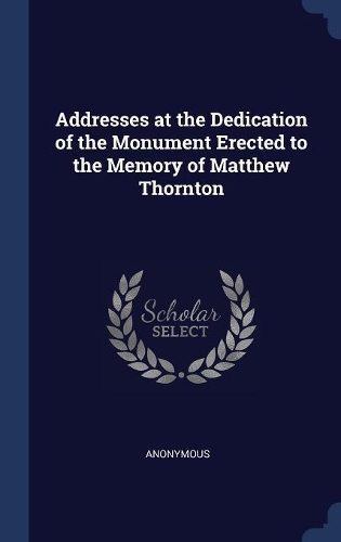 Addresses at the Dedication of the Monument Erected to the Memory of Matthew Thornton