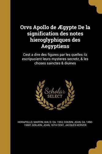 Orvs Apollo de Aegypte de La Signification Des Notes Hieroglyphiques Des Aegyptiens: Cest a Dire Des Figures Par Les Quelles Ilz Escripuoient Leurs Mysteres Secretz, & Les Choses Sainctes & Diuines