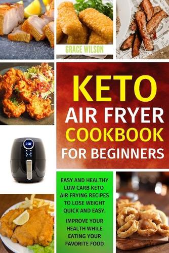 KETO Air Fryer COOKBOOK For Beginners: Easy and Healthy Low Carb Keto Air Frying Recipes To Lose Weight Quick and Easy. Improve Your Health While Eating Your Favorite Food