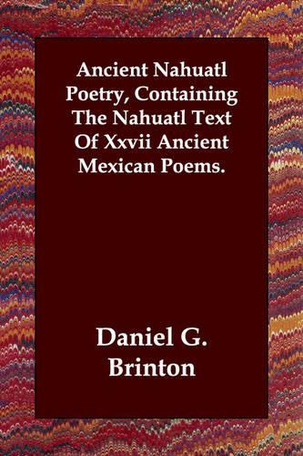 Ancient Nahuatl Poetry, Containing The Nahuatl Text Of Xxvii Ancient Mexican Poems.