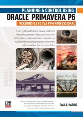 Planning and Control Using Oracle Primavera P6 Versions 8.1 to 15.1 PPM Professional