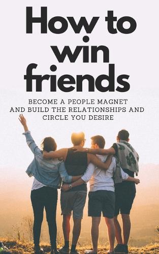 How to Win Friends: Become a people magnet and build the relationships and circle you desire
