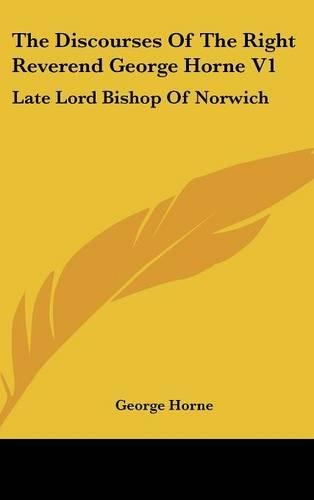 The Discourses Of The Right Reverend George Horne V1: Late Lord Bishop Of Norwich