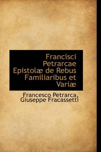 Francisci Petrarcae Epistolae de Rebus Familiaribus Et Variae: (Bibliolife Reproduction Series)