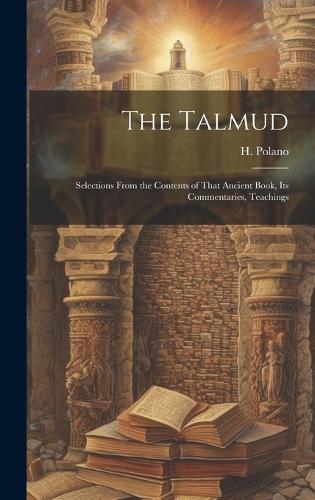 Talmud: Selections From the Contents of That Ancient Book, its Commentaries, Teachings